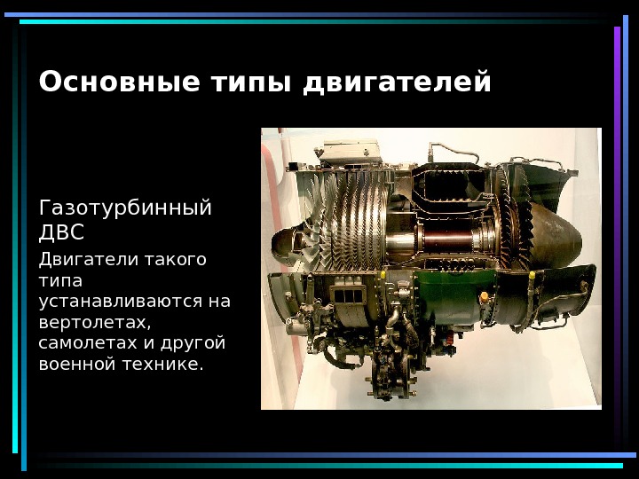 Основные типы двигателей Газотурбинный ДВС Двигатели такого типа устанавливаются на вертолетах, самолетах и другой военной