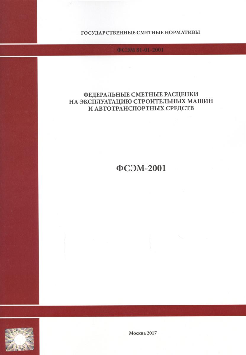 Федеральные сметные расценки на эксплуатацию строительных машин и автотранспортных средств ФСЭМ 81-01-2001